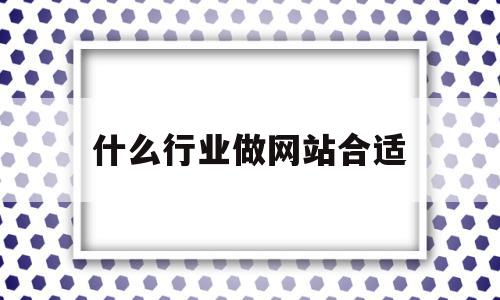 什么行业做网站合适(帮别人做网站多少钱合适)