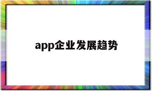 app企业发展趋势(app行业未来发展分析)