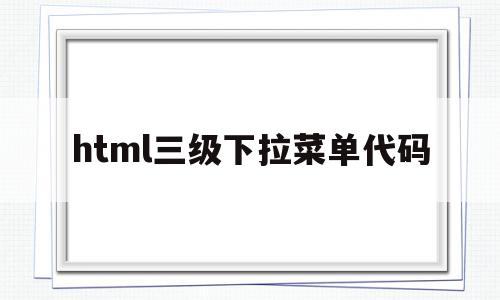 html三级下拉菜单代码(htmlcss二级下拉菜单代码)