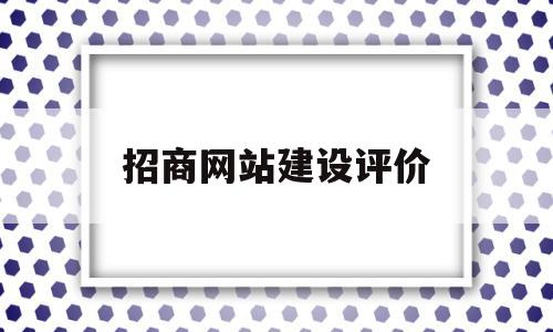 招商网站建设评价(招商网的网站怎么样)