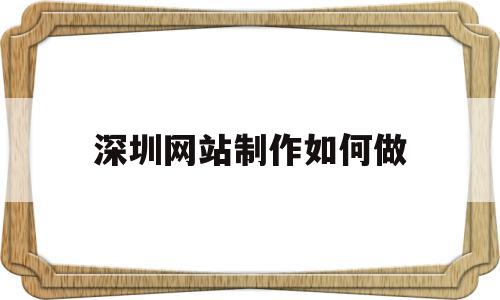 深圳网站制作如何做(深圳网站制作方案定制)