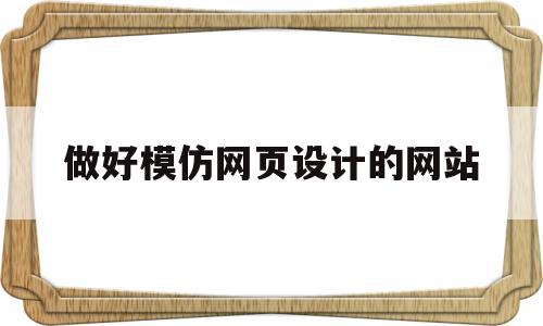 做好模仿网页设计的网站(做好模仿网页设计的网站是什么)