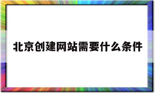 北京创建网站需要什么条件的简单介绍