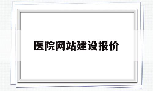 医院网站建设报价(网站建设报价方案模板)