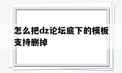 怎么把dz论坛底下的模板支持删掉(怎么把dz论坛底下的模板支持删掉呢)