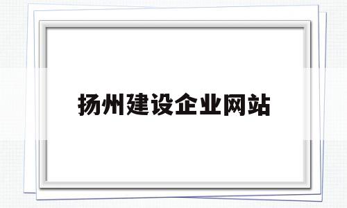 扬州建设企业网站(扬州建设企业网站官网)