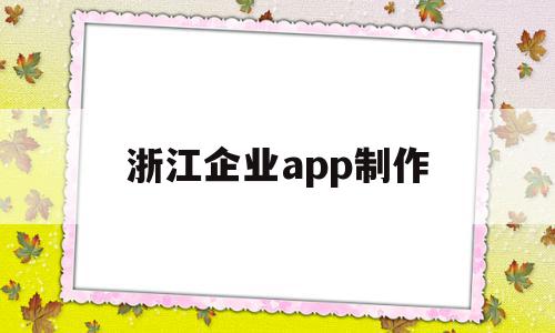 浙江企业app制作(浙江企业app制作下载)