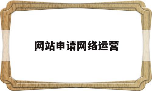 关于网站申请网络运营的信息,关于网站申请网络运营的信息,网站申请网络运营,信息,营销,浏览器,第1张