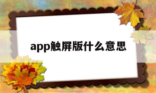 app触屏版什么意思(触屏软件手机版从哪下载)