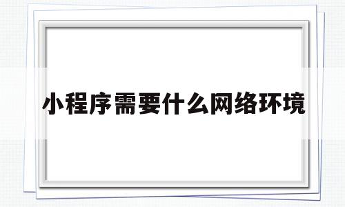 小程序需要什么网络环境(小程序需要什么网络环境设备)