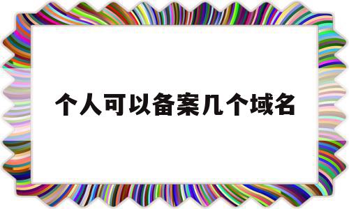 个人可以备案几个域名(个人可以申请域名备案吗)