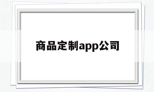 商品定制app公司(商品定制app公司简介)