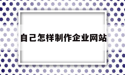 自己怎样制作企业网站(自己怎样制作企业网站平台),自己怎样制作企业网站(自己怎样制作企业网站平台),自己怎样制作企业网站,信息,视频,百度,第1张