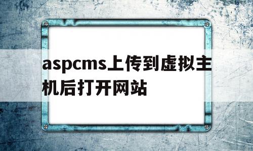 aspcms上传到虚拟主机后打开网站的简单介绍