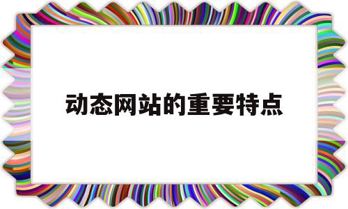 动态网站的重要特点(动态网站的访问流程有哪些)