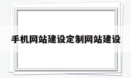 手机网站建设定制网站建设(手机网站建设定制网站建设方案)