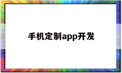 手机定制app开发(app定制开发优势是什么)