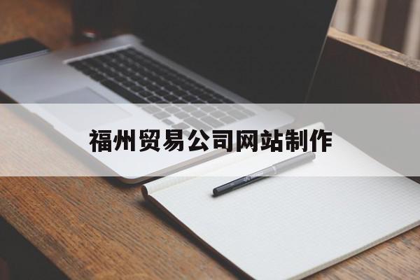 福州贸易公司网站制作(福州贸易公司做得比较好的有哪些?)