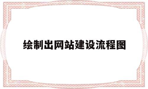 绘制出网站建设流程图(绘制出网站建设流程图的方法)