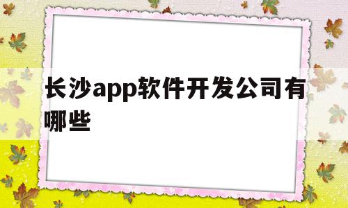 长沙app软件开发公司有哪些(长沙app软件开发公司有哪些公司),长沙app软件开发公司有哪些(长沙app软件开发公司有哪些公司),长沙app软件开发公司有哪些,信息,APP,科技,第1张