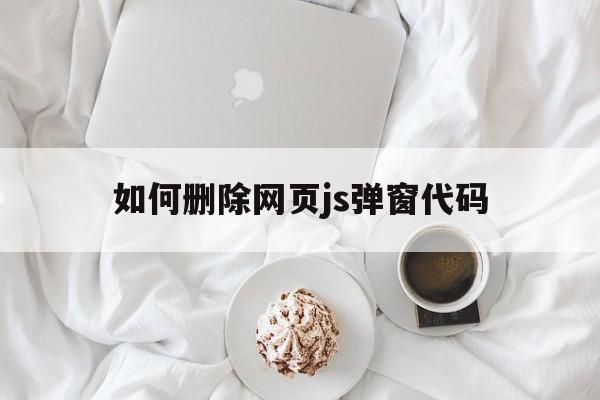 如何删除网页js弹窗代码(怎么关闭网页的javascript)