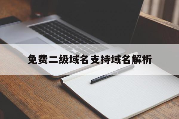 免费二级域名支持域名解析(免费二级域名支持域名解析吗)