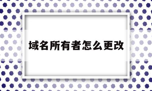 域名所有者怎么更改(域名所有权可以随意变更吗),域名所有者怎么更改(域名所有权可以随意变更吗),域名所有者怎么更改,信息,免费,网络技术,第1张