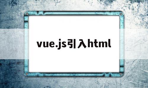 vue.js引入html(vuejs引入外部js文件并使用)