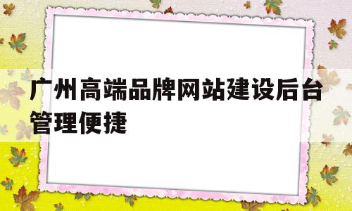 包含广州高端品牌网站建设后台管理便捷的词条