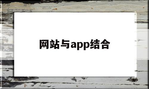 网站与app结合(app和网址的优缺点有什么区别)