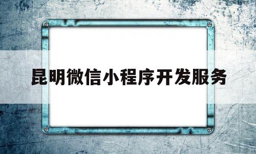 昆明微信小程序开发服务(昆明微信小程序开发服务平台)