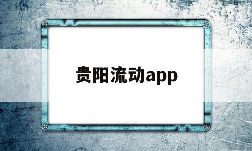 贵阳流动app(贵阳流动人口有多少人),贵阳流动app(贵阳流动人口有多少人),贵阳流动app,信息,账号,APP,第1张