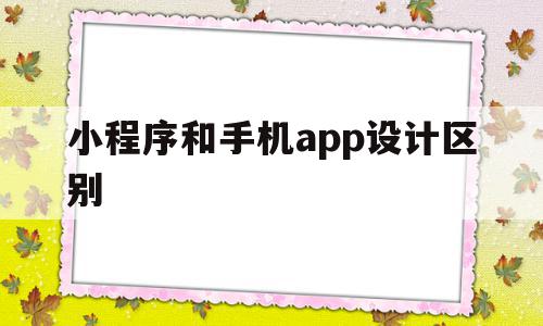 小程序和手机app设计区别(小程序和手机app设计区别大吗)