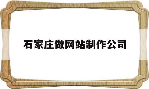 石家庄做网站制作公司(石家庄做网站制作公司哪家好)