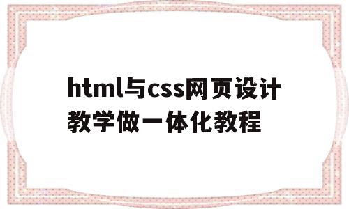 包含html与css网页设计教学做一体化教程的词条