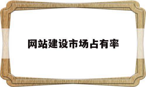 网站建设市场占有率(网站建设市场占有率怎么算)