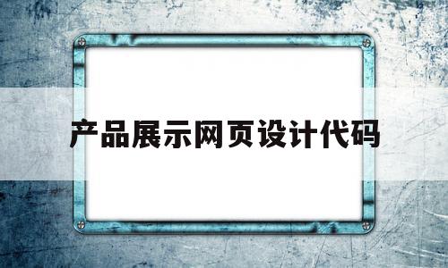 产品展示网页设计代码(产品展示网页设计代码怎么写),产品展示网页设计代码(产品展示网页设计代码怎么写),产品展示网页设计代码,信息,百度,模板,第1张