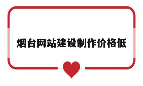 烟台网站建设制作价格低(烟台网站建设制作价格低的公司),烟台网站建设制作价格低(烟台网站建设制作价格低的公司),烟台网站建设制作价格低,文章,模板,营销,第1张