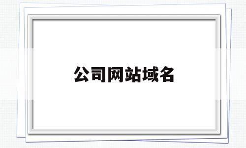 公司网站域名(公司网站域名到期骗局)