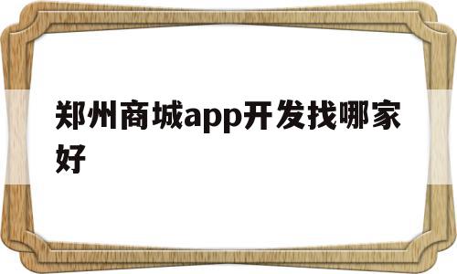 郑州商城app开发找哪家好(郑州商城app开发找哪家好点)