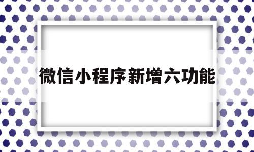 微信小程序新增六功能(微信小程序一年费用多少钱),微信小程序新增六功能(微信小程序一年费用多少钱),微信小程序新增六功能,信息,文章,视频,第1张