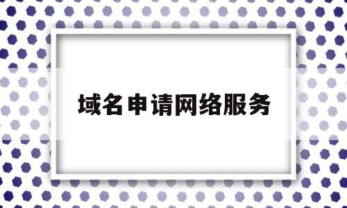 域名申请网络服务(域名申请都需要做什么)