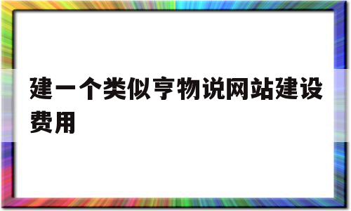 建一个类似亨物说网站建设费用的简单介绍