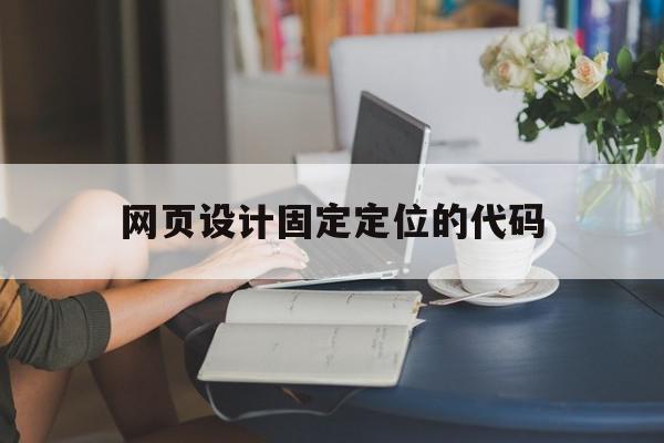 网页设计固定定位的代码(网页设计固定定位的代码有哪些)