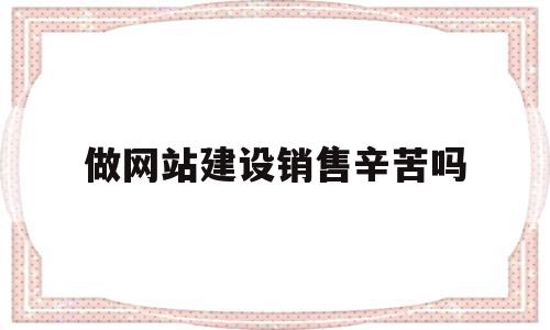 关于做网站建设销售辛苦吗的信息