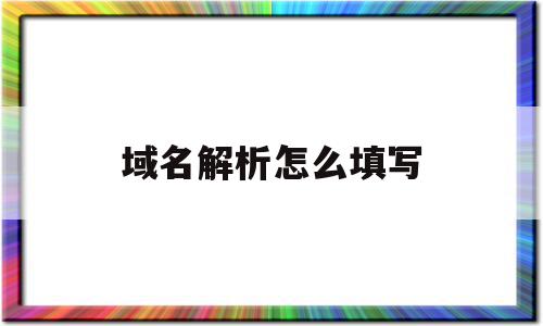 域名解析怎么填写(域名解析类型怎么填)