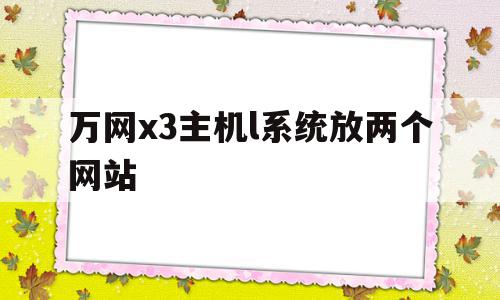 万网x3主机l系统放两个网站(万网x3主机l系统放两个网站可以吗)