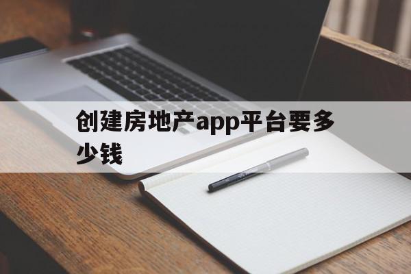 创建房地产app平台要多少钱(创建房地产app平台要多少钱一个月)