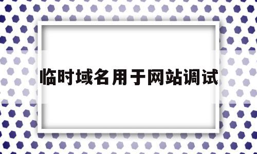 临时域名用于网站调试(临时域名用于网站调试的协议),临时域名用于网站调试(临时域名用于网站调试的协议),临时域名用于网站调试,百度,模板,账号,第1张