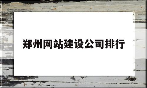 郑州网站建设公司排行(郑州正规的网站建设价格)